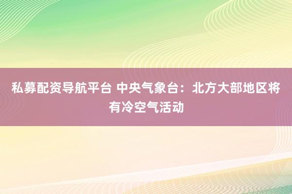 私募配资导航平台 中央气象台：北方大部地区将有冷空气活动