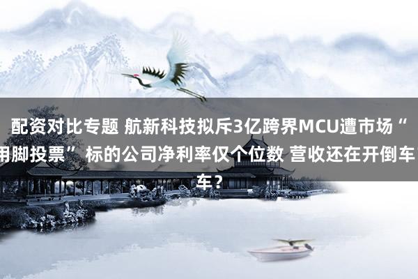 配资对比专题 航新科技拟斥3亿跨界MCU遭市场“用脚投票” 标的公司净利率仅个位数 营收还在开倒车？