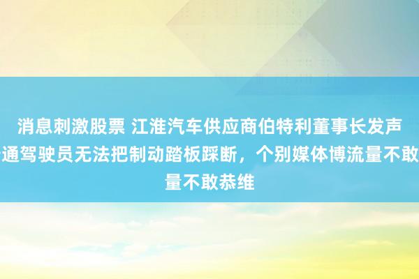 消息刺激股票 江淮汽车供应商伯特利董事长发声:普通驾驶员无法把制动踏板踩断,个别媒体博流量不敢恭维