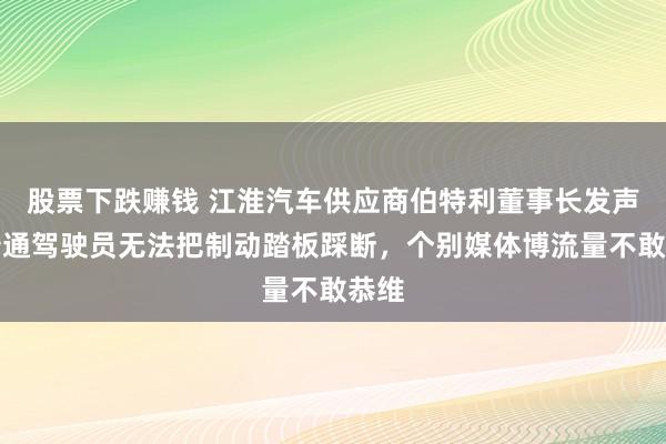 股票下跌赚钱 江淮汽车供应商伯特利董事长发声:普通驾驶员无法把制动踏板踩断,个别媒体博流量不敢恭维
