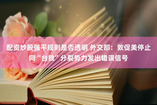 配资炒股强平规则是否透明 外交部：敦促美停止向“台独”分裂势力发出错误信号