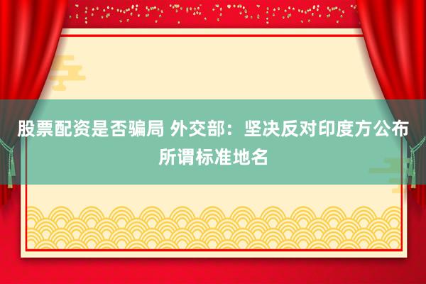 股票配资是否骗局 外交部:坚决反对印度方公布所谓标准地名