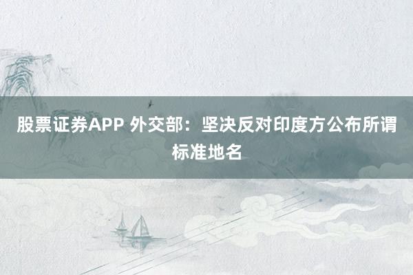股票证券APP 外交部：坚决反对印度方公布所谓标准地名
