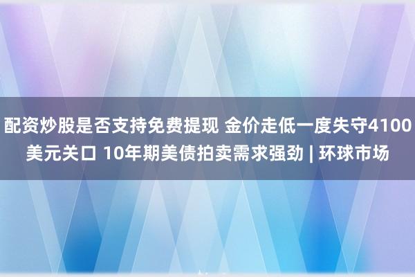 配资炒股是否支持免费提现 金价走低一度失守4100美元关口 10年期美债拍卖需求强劲 | 环球市场