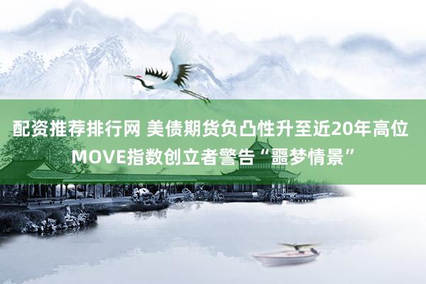 配资推荐排行网 美债期货负凸性升至近20年高位 MOVE指数创立者警告“噩梦情景”