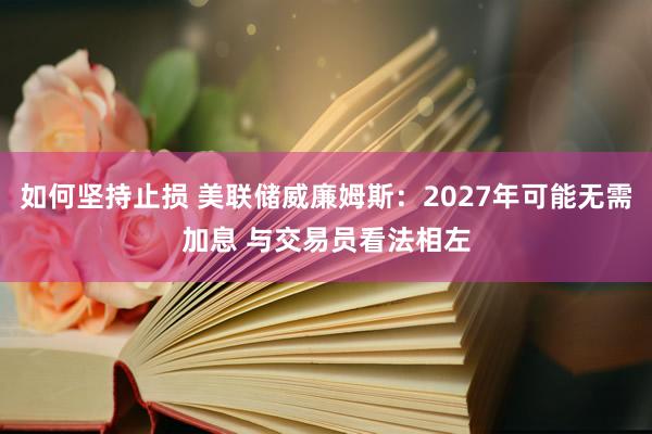 如何坚持止损 美联储威廉姆斯：2027年可能无需加息 与交易员看法相左