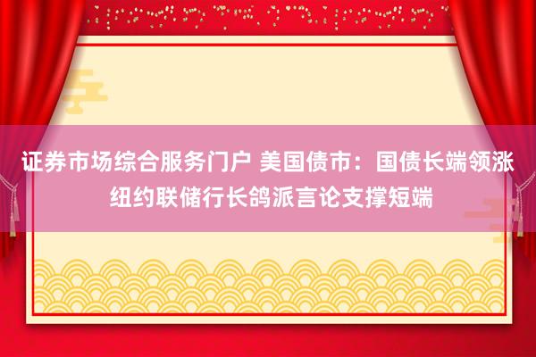 证券市场综合服务门户 美国债市：国债长端领涨 纽约联储行长鸽派言论支撑短端