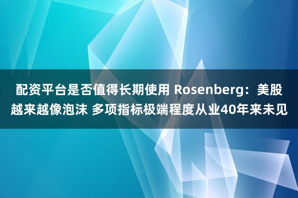 配资平台是否值得长期使用 Rosenberg：美股越来越像泡沫 多项指标极端程度从业40年来未见