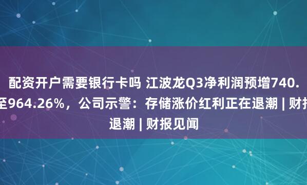 配资开户需要银行卡吗 江波龙Q3净利润预增740.33%至964.26%，公司示警：存储涨价红利正在退潮 | 财报见闻