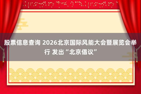 股票信息查询 2026北京国际风能大会暨展览会举行 发出“北京倡议”