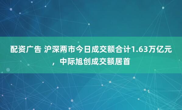 配资广告 沪深两市今日成交额合计1.63万亿元，中际旭创成交额居首
