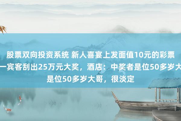 股票双向投资系统 新人喜宴上发面值10元的彩票做伴手礼，一宾客刮出25万元大奖，酒店：中奖者是位50多岁大哥，很淡定