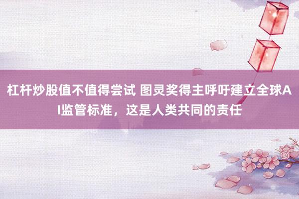 杠杆炒股值不值得尝试 图灵奖得主呼吁建立全球AI监管标准，这是人类共同的责任