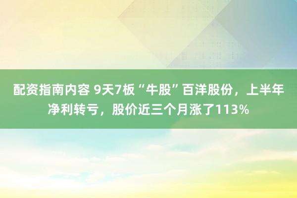配资指南内容 9天7板“牛股”百洋股份，上半年净利转亏，股价近三个月涨了113%