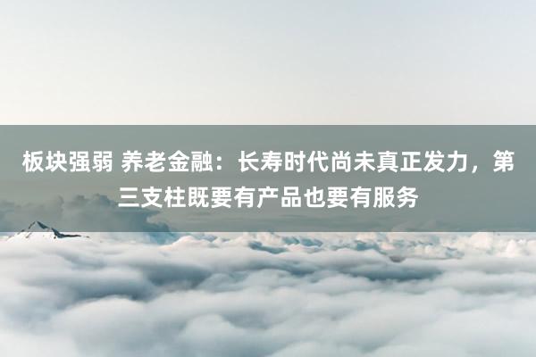 板块强弱 养老金融:长寿时代尚未真正发力,第三支柱既要有产品也要有服务