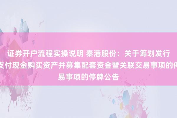 证券开户流程实操说明 秦港股份:关于筹划发行股份及支付现金购买资产并募集配套资金暨关联交易事项的停牌公告