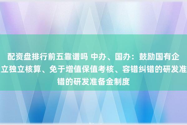 配资盘排行前五靠谱吗 中办、国办：鼓励国有企业加快建立独立核算、免于增值保值考核、容错纠错的研发准备金制度