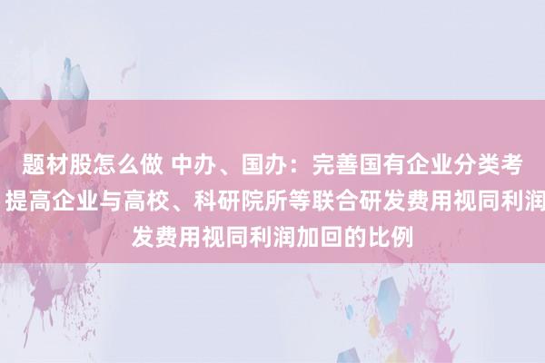 题材股怎么做 中办、国办：完善国有企业分类考核评价体系 提高企业与高校、科研院所等联合研发费用视同利润加回的比例