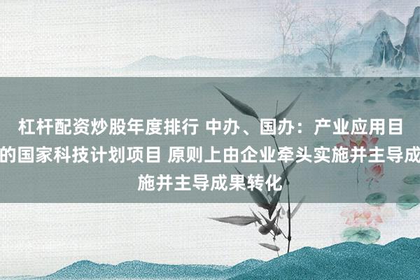杠杆配资炒股年度排行 中办、国办：产业应用目标明确的国家科技计划项目 原则上由企业牵头实施并主导成果转化