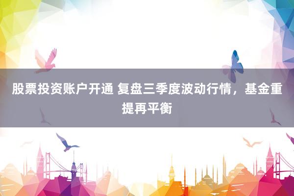 股票投资账户开通 复盘三季度波动行情，基金重提再平衡