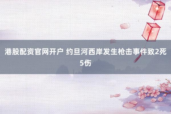 港股配资官网开户 约旦河西岸发生枪击事件致2死5伤