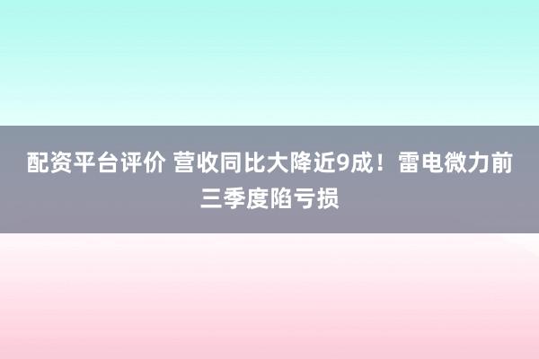 配资平台评价 营收同比大降近9成！雷电微力前三季度陷亏损