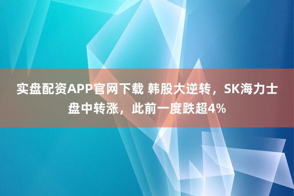 实盘配资APP官网下载 韩股大逆转，SK海力士盘中转涨，此前一度跌超4%