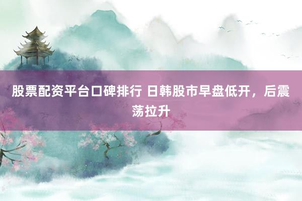 股票配资平台口碑排行 日韩股市早盘低开，后震荡拉升