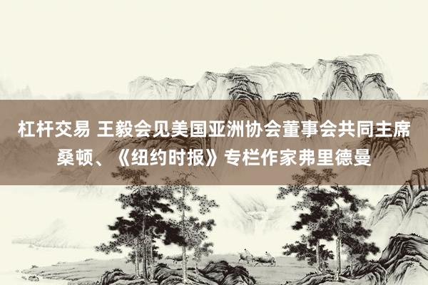 杠杆交易 王毅会见美国亚洲协会董事会共同主席桑顿、《纽约时报》专栏作家弗里德曼