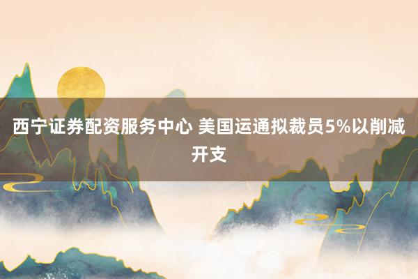 西宁证券配资服务中心 美国运通拟裁员5%以削减开支