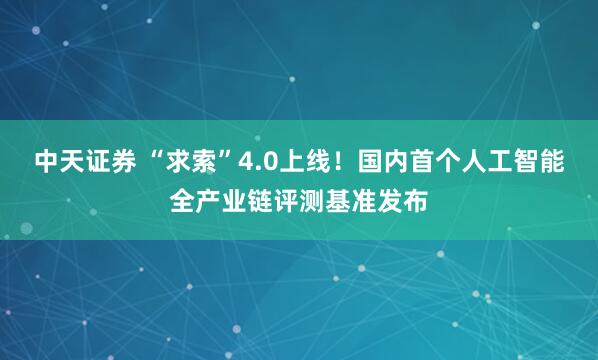 中天证券 “求索”4.0上线！国内首个人工智能全产业链评测基准发布