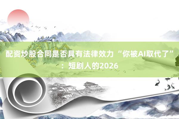 配资炒股合同是否具有法律效力 “你被AI取代了”：短剧人的2026