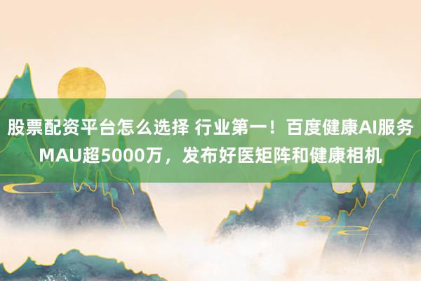 股票配资平台怎么选择 行业第一！百度健康AI服务MAU超5000万，发布好医矩阵和健康相机