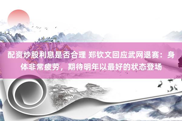 配资炒股利息是否合理 郑钦文回应武网退赛：身体非常疲劳，期待明年以最好的状态登场
