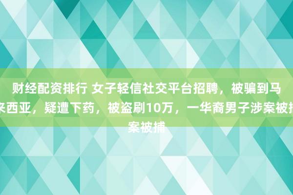 财经配资排行 女子轻信社交平台招聘，被骗到马来西亚，疑遭下药，被盗刷10万，一华裔男子涉案被捕