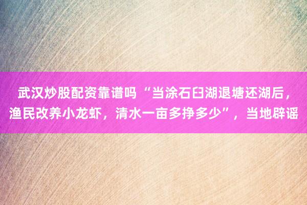 武汉炒股配资靠谱吗 “当涂石臼湖退塘还湖后，渔民改养小龙虾，清水一亩多挣多少”，当地辟谣