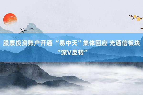 股票投资账户开通 “易中天”集体回应 光通信板块“深V反转”
