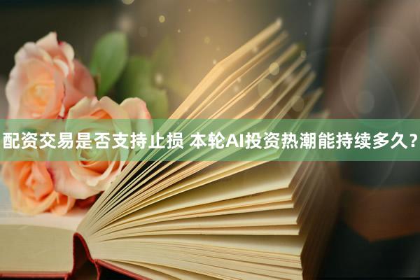 配资交易是否支持止损 本轮AI投资热潮能持续多久？