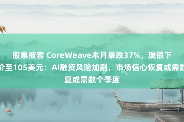 股票被套 CoreWeave本月暴跌37%,瑞银下调目标价至105美元:AI融资风险加剧,市场信心恢复或需数个季度