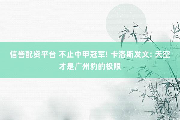 信誉配资平台 不止中甲冠军! 卡洛斯发文: 天空才是广州豹的极限