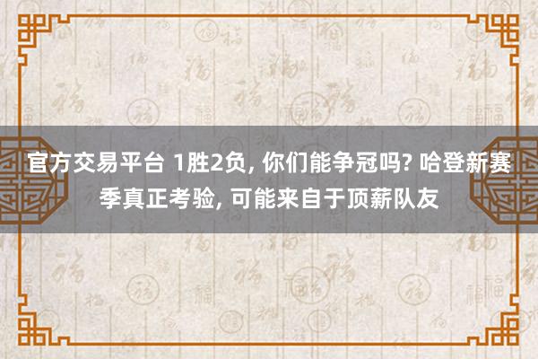 官方交易平台 1胜2负, 你们能争冠吗? 哈登新赛季真正考验, 可能来自于顶薪队友