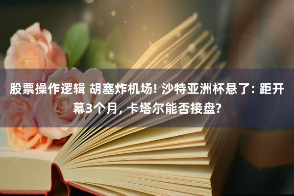 股票操作逻辑 胡塞炸机场! 沙特亚洲杯悬了: 距开幕3个月, 卡塔尔能否接盘?