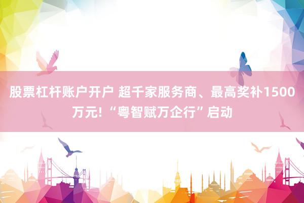 股票杠杆账户开户 超千家服务商、最高奖补1500万元! “粤智赋万企行”启动