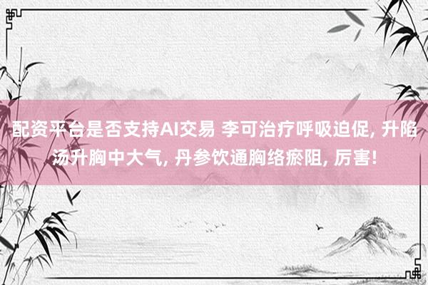 配资平台是否支持AI交易 李可治疗呼吸迫促, 升陷汤升胸中大气, 丹参饮通胸络瘀阻, 厉害!