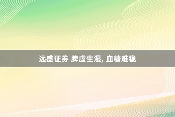 远盛证券 脾虚生湿, 血糖难稳