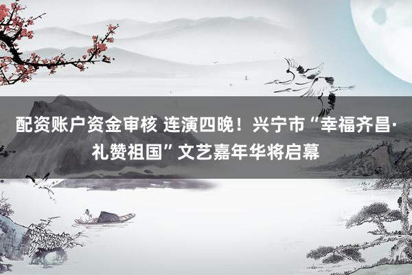 配资账户资金审核 连演四晚！兴宁市“幸福齐昌·礼赞祖国”文艺嘉年华将启幕