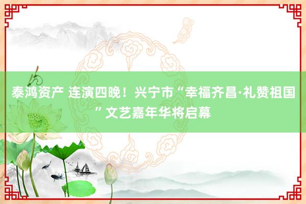 泰鸿资产 连演四晚！兴宁市“幸福齐昌·礼赞祖国”文艺嘉年华将启幕