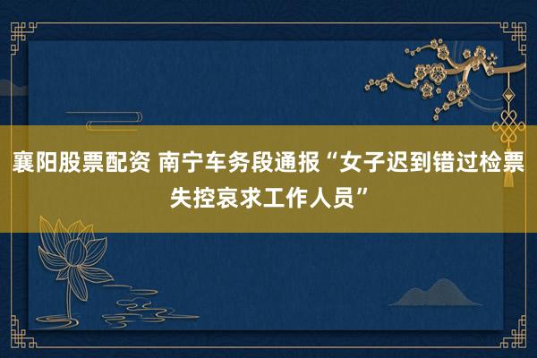襄阳股票配资 南宁车务段通报“女子迟到错过检票失控哀求工作人员”