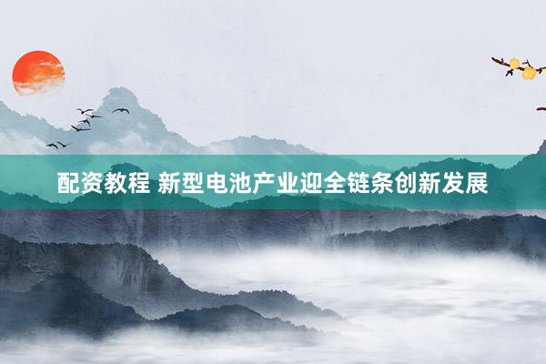 配资教程 新型电池产业迎全链条创新发展