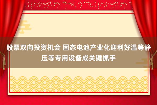 股票双向投资机会 固态电池产业化迎利好温等静压等专用设备成关键抓手